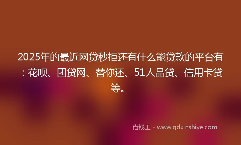 2025年的最近网贷秒拒还有什么能贷款的平台有：花呗、团贷网、替你还、51人品贷、信用卡贷等。