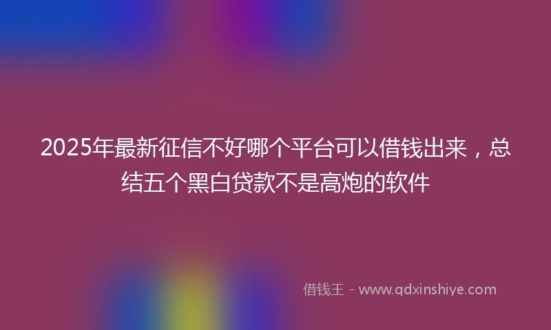 2025年最新征信不好哪个平台可以借钱出来，总结五个黑白贷款不是高炮的软件