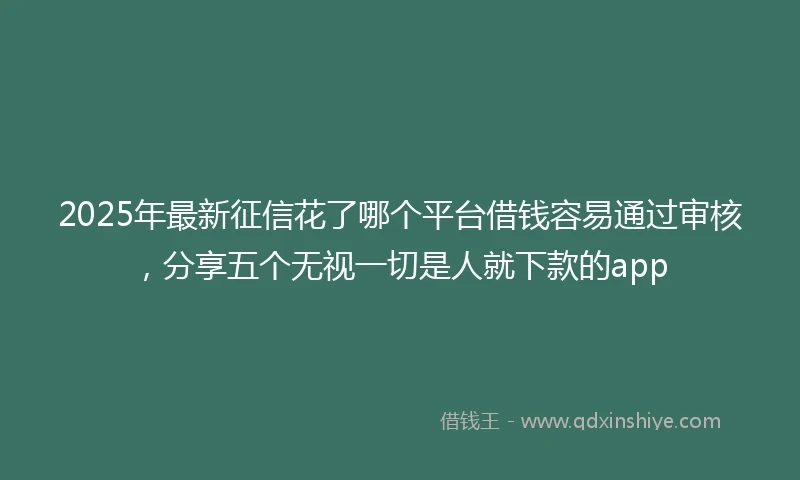 2025年最新征信花了哪个平台借钱容易通过审核，分享五个无视一切是人就下款的app