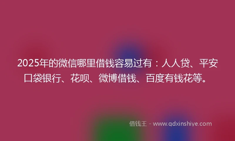 2025年的微信哪里借钱容易过有：人人贷、平安口袋银行、花呗、微博借钱、百度有钱花等。