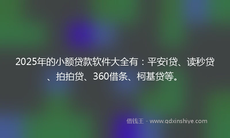 2025年的小额贷款软件大全有：平安i贷、读秒贷、拍拍贷、360借条、柯基贷等。