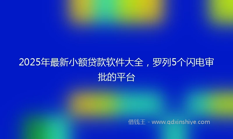 2025年最新小额贷款软件大全，罗列5个闪电审批的平台