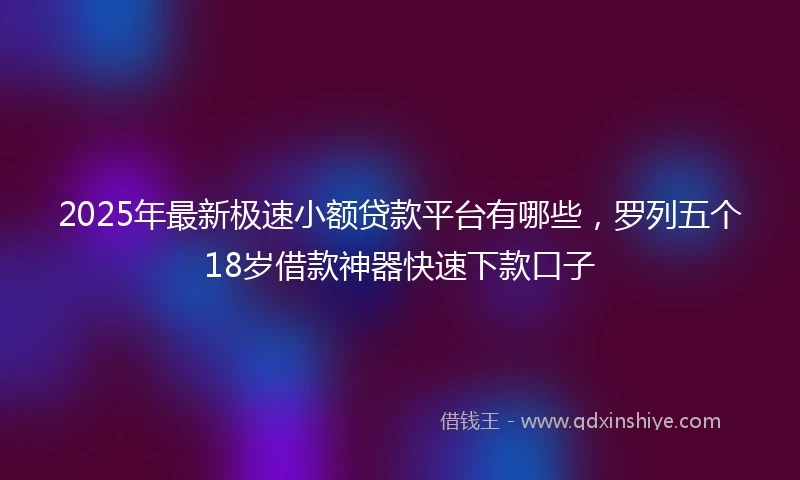 2025年最新极速小额贷款平台有哪些，罗列五个18岁借款神器快速下款口子