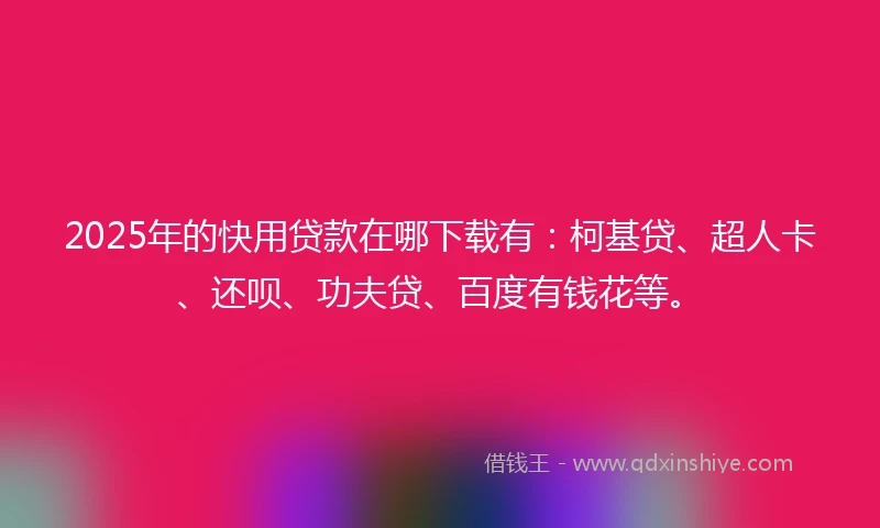 2025年的快用贷款在哪下载有：柯基贷、超人卡、还呗、功夫贷、百度有钱花等。