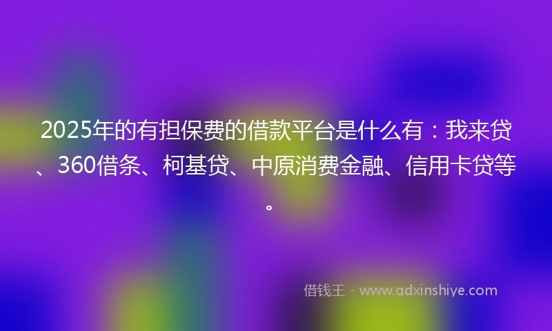 2025年的有担保费的借款平台是什么有：我来贷、360借条、柯基贷、中原消费金融、信用卡贷等。