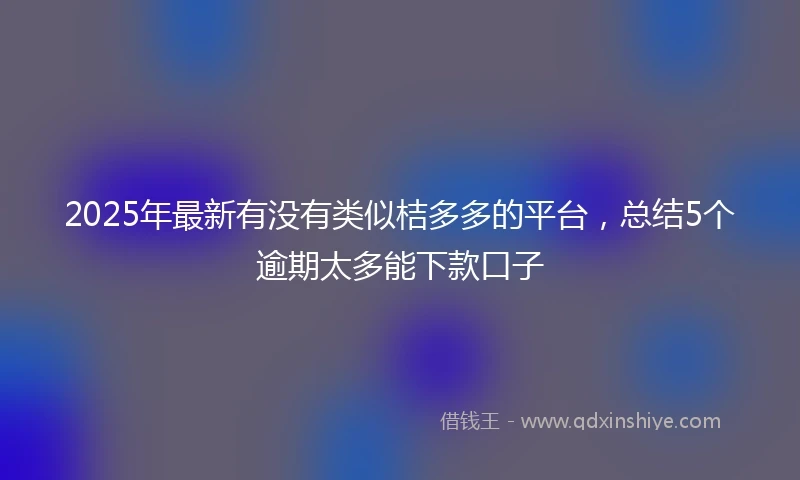 2025年最新有没有类似桔多多的平台，总结5个逾期太多能下款口子