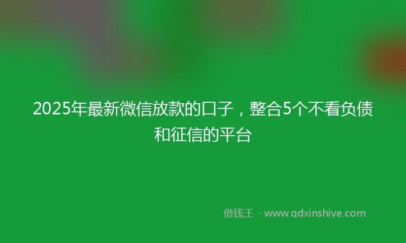 2025年最新微信放款的口子，整合5个不看负债和征信的平台