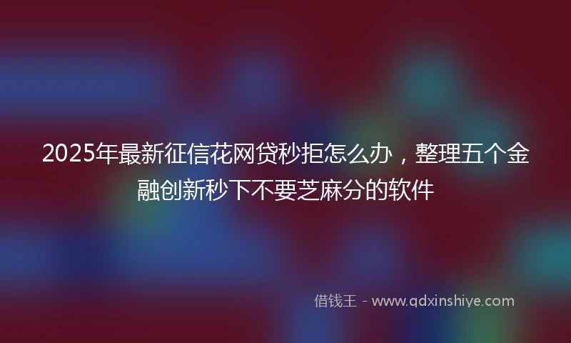 2025年最新征信花网贷秒拒怎么办，整理五个金融创新秒下不要芝麻分的软件