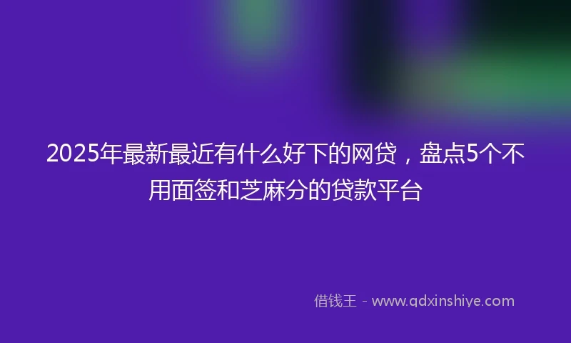 2025年最新最近有什么好下的网贷，盘点5个不用面签和芝麻分的贷款平台