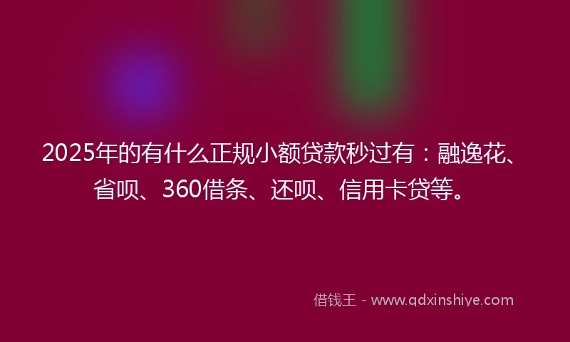 2025年的有什么正规小额贷款秒过有：融逸花、省呗、360借条、还呗、信用卡贷等。