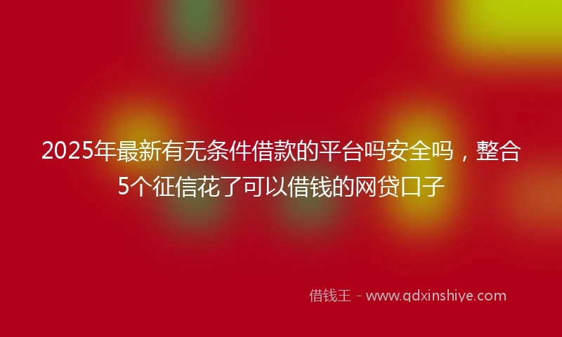 2025年最新有无条件借款的平台吗安全吗，整合5个征信花了可以借钱的网贷口子