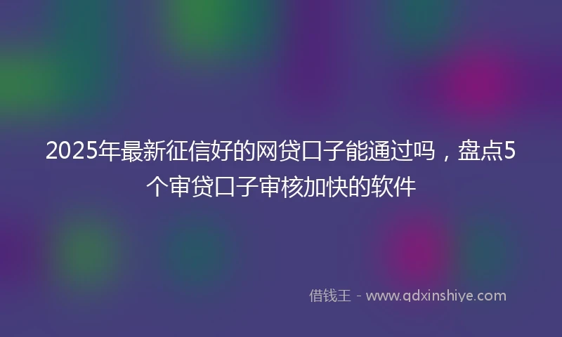 2025年最新征信好的网贷口子能通过吗，盘点5个审贷口子审核加快的软件