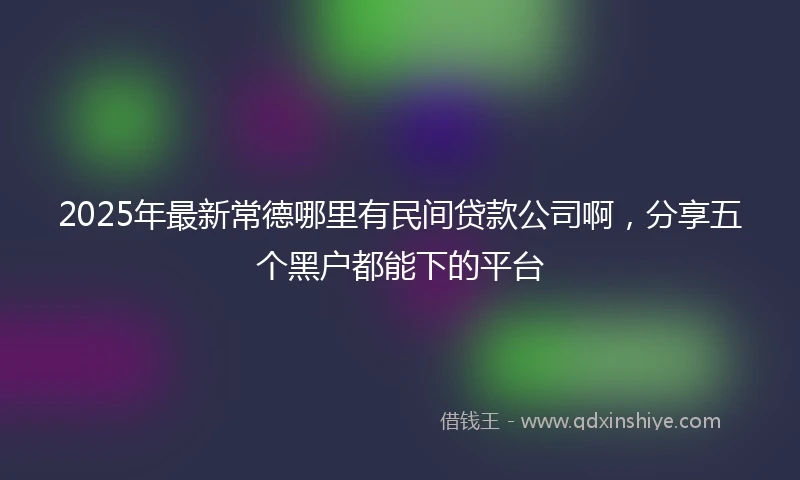 2025年最新常德哪里有民间贷款公司啊，分享五个黑户都能下的平台