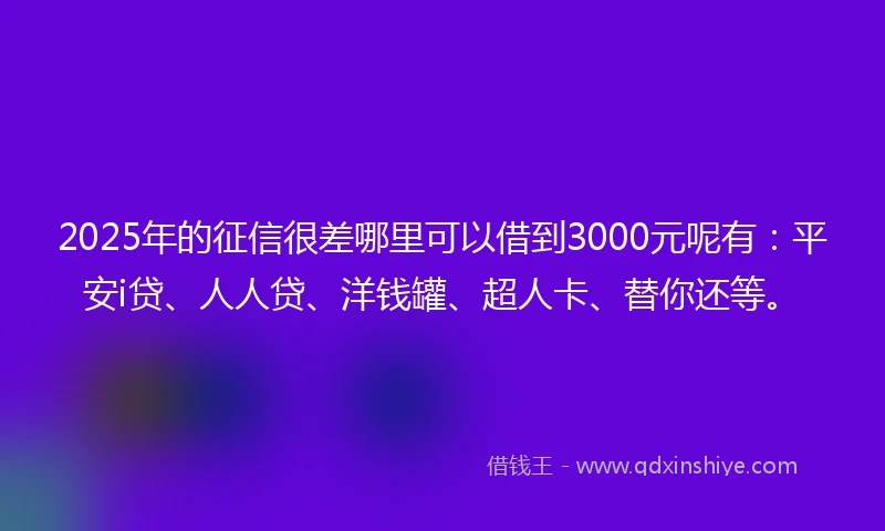 2025年的征信很差哪里可以借到3000元呢有:平安i贷、人人贷、洋钱罐、超人卡、替你还等。