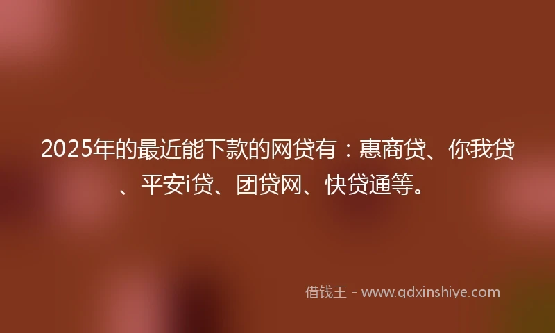 2025年的最近能下款的网贷有：惠商贷、你我贷、平安i贷、团贷网、快贷通等。