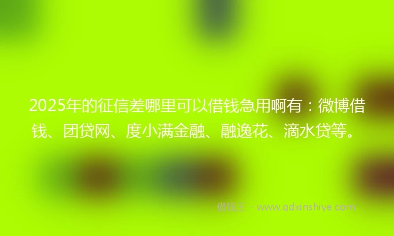 2025年的征信差哪里可以借钱急用啊有：微博借钱、团贷网、度小满金融、融逸花、滴水贷等。