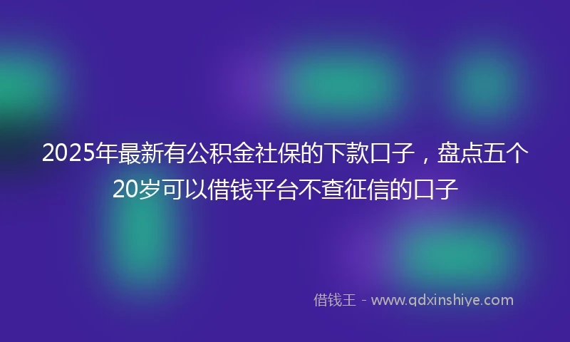 2025年最新有公积金社保的下款口子，盘点五个20岁可以借钱平台不查征信的口子