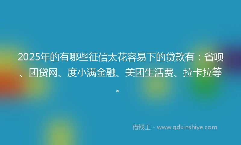 2025年的有哪些征信太花容易下的贷款有:省呗、团贷网、度小满金融、美团生活费、拉卡拉等。
