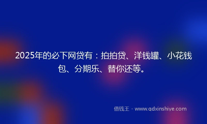 2025年的必下网贷有：拍拍贷、洋钱罐、小花钱包、分期乐、替你还等。