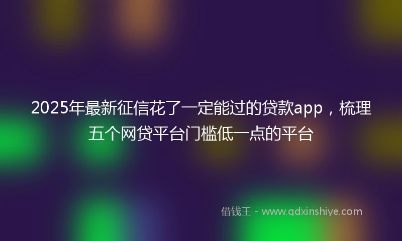 2025年最新征信花了一定能过的贷款app，梳理五个网贷平台门槛低一点的平台