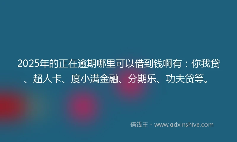 2025年的正在逾期哪里可以借到钱啊有：你我贷、超人卡、度小满金融、分期乐、功夫贷等。