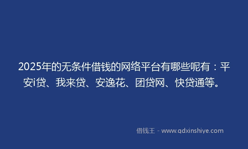 2025年的无条件借钱的网络平台有哪些呢有：平安i贷、我来贷、安逸花、团贷网、快贷通等。
