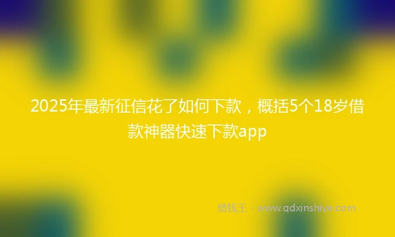 2025年最新征信花了如何下款，概括5个18岁借款神器快速下款app