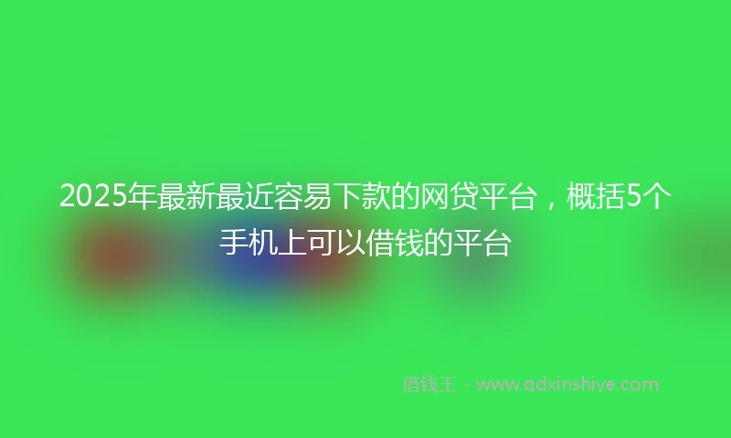 2025年最新最近容易下款的网贷平台，概括5个手机上可以借钱的平台