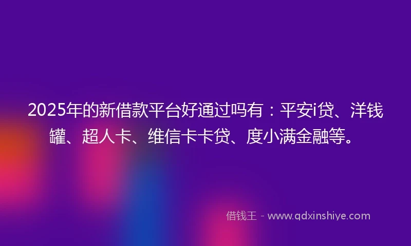 2025年的新借款平台好通过吗有：平安i贷、洋钱罐、超人卡、维信卡卡贷、度小满金融等。