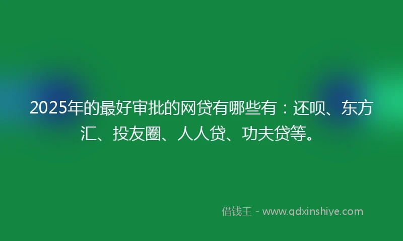 2025年的最好审批的网贷有哪些有：还呗、东方汇、投友圈、人人贷、功夫贷等。