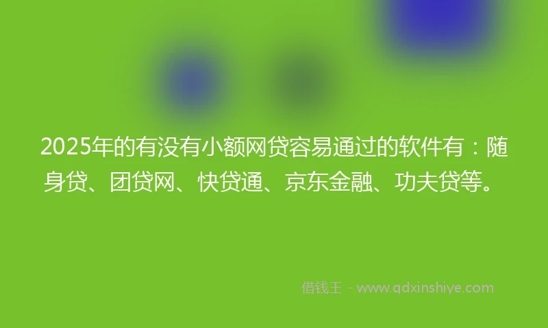 2025年的有没有小额网贷容易通过的软件有：随身贷、团贷网、快贷通、京东金融、功夫贷等。