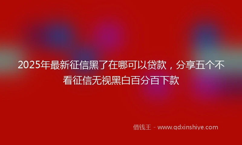 2025年最新征信黑了在哪可以贷款，分享五个不看征信无视黑白百分百下款