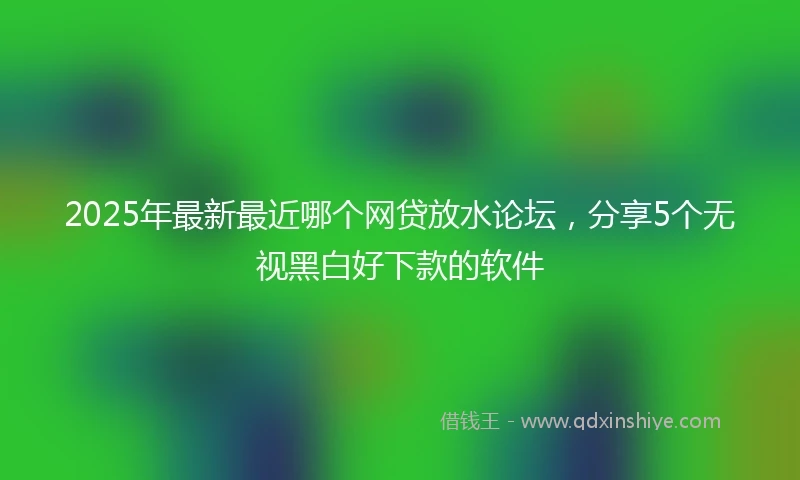 2025年最新最近哪个网贷放水论坛，分享5个无视黑白好下款的软件