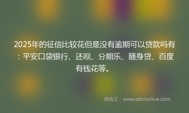 2025年的征信比较花但是没有逾期可以贷款吗有：平安口袋银行、还呗、分期乐、随身贷、百度有钱花等。
