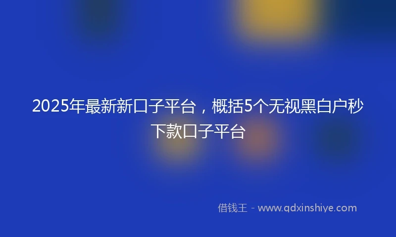 2025年最新新口子平台，概括5个无视黑白户秒下款口子平台