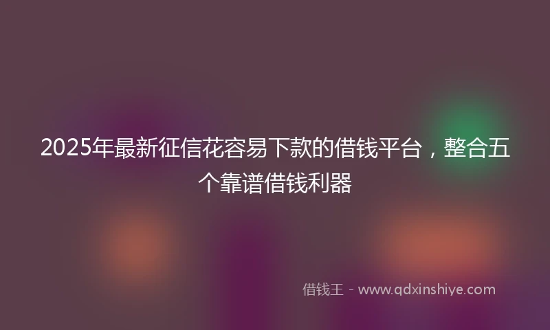 2025年最新征信花容易下款的借钱平台，整合五个靠谱借钱利器