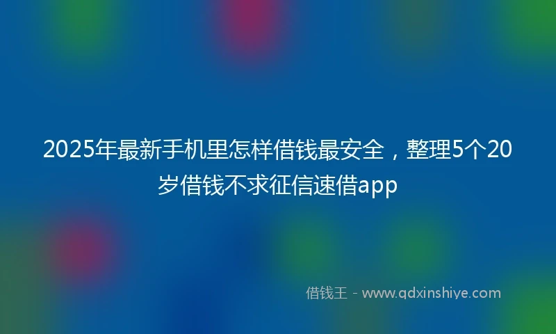 2025年最新手机里怎样借钱最安全，整理5个20岁借钱不求征信速借app