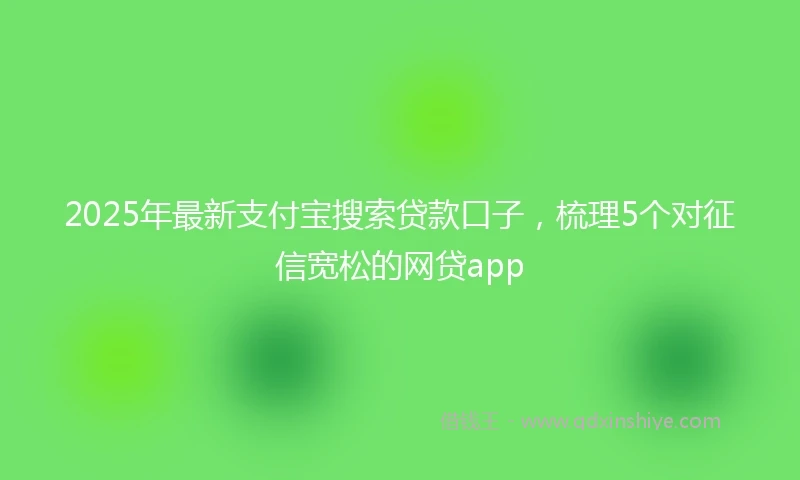 2025年最新支付宝搜索贷款口子，梳理5个对征信宽松的网贷app