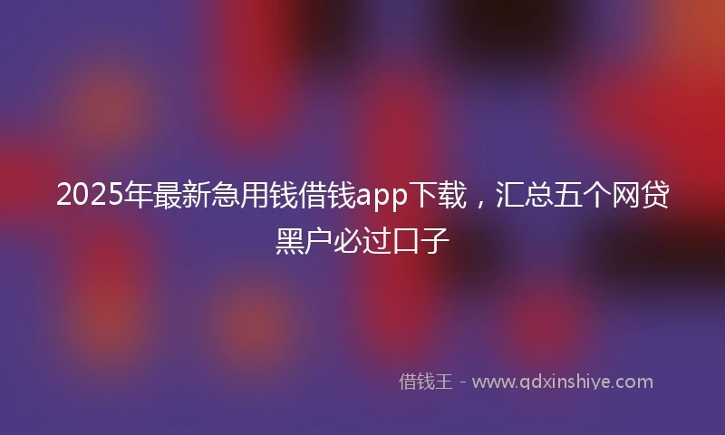 2025年最新急用钱借钱app下载，汇总五个网贷黑户必过口子