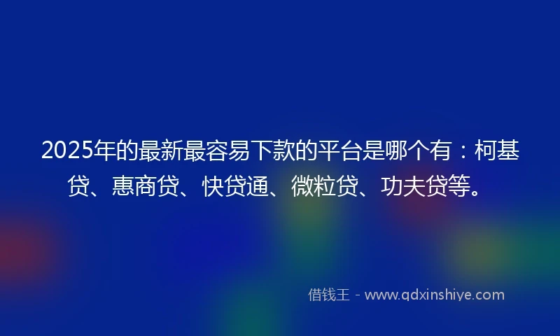 2025年的最新最容易下款的平台是哪个有：柯基贷、惠商贷、快贷通、微粒贷、功夫贷等。