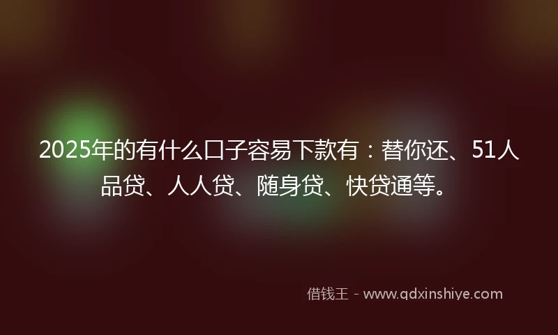 2025年的有什么口子容易下款有：替你还、51人品贷、人人贷、随身贷、快贷通等。
