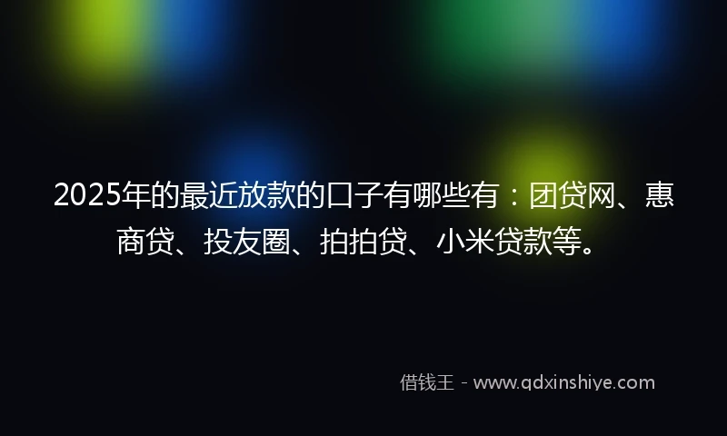 2025年的最近放款的口子有哪些有：团贷网、惠商贷、投友圈、拍拍贷、小米贷款等。