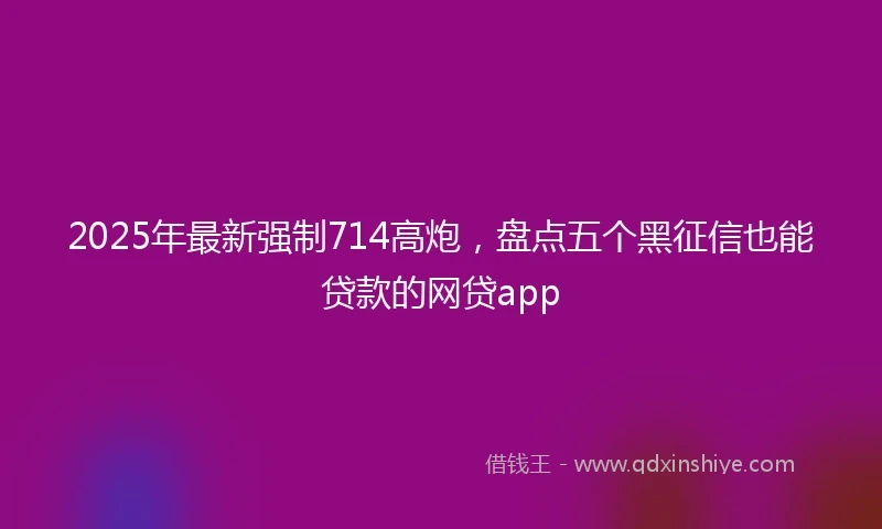 2025年最新强制714高炮，盘点五个黑征信也能贷款的网贷app