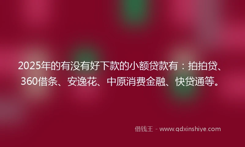 2025年的有没有好下款的小额贷款有：拍拍贷、360借条、安逸花、中原消费金融、快贷通等。