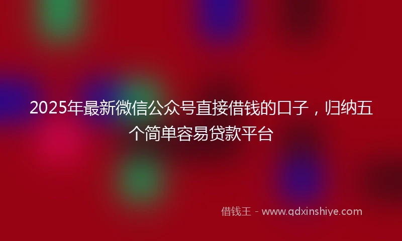 2025年最新微信公众号直接借钱的口子，归纳五个简单容易贷款平台