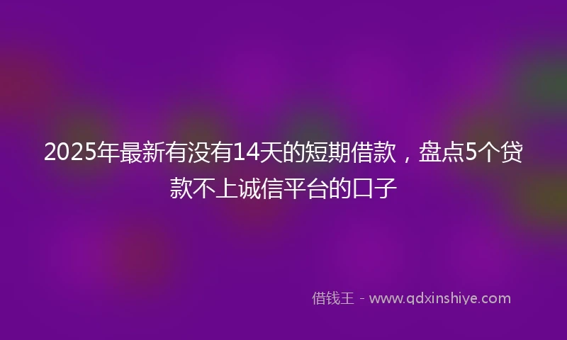 2025年最新有没有14天的短期借款，盘点5个贷款不上诚信平台的口子