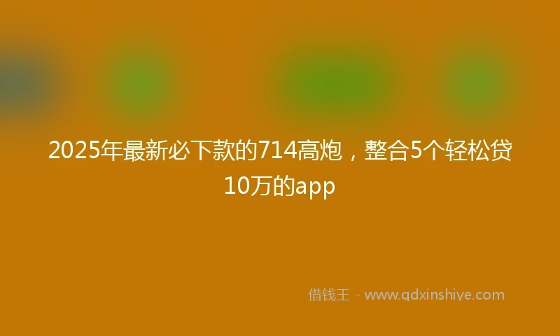 2025年最新必下款的714高炮，整合5个轻松贷10万的app