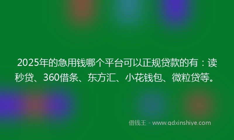 2025年的急用钱哪个平台可以正规贷款的有：读秒贷、360借条、东方汇、小花钱包、微粒贷等。