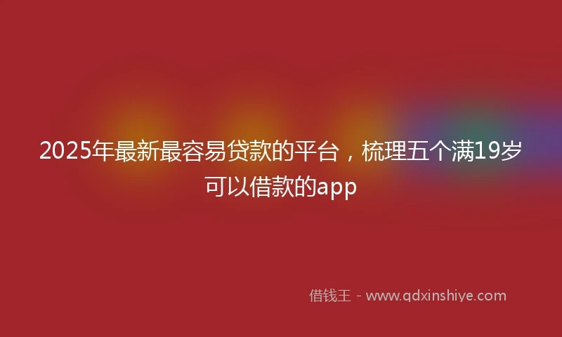 2025年最新最容易贷款的平台，梳理五个满19岁可以借款的app