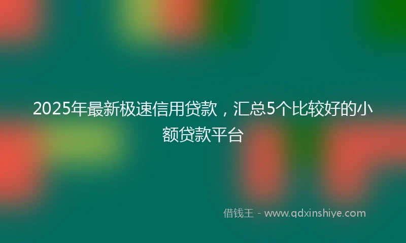 2025年最新极速信用贷款，汇总5个比较好的小额贷款平台
